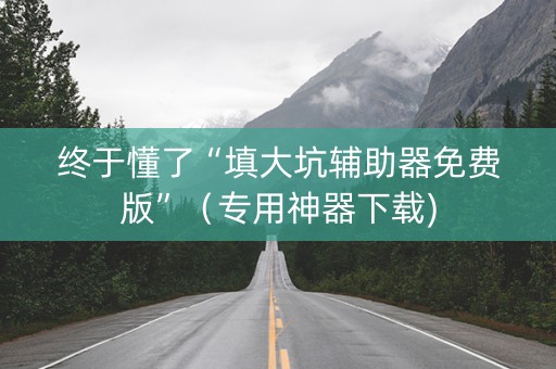 终于懂了“填大坑辅助器免费版”（专用神器下载)