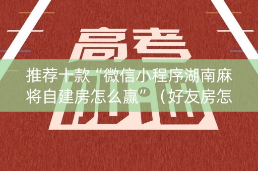 推荐十款“微信小程序湖南麻将自建房怎么赢”（好友房怎么才能赢)