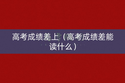 高考成绩差上（高考成绩差能读什么）