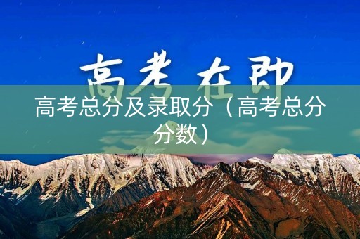高考总分及录取分（高考总分分数）