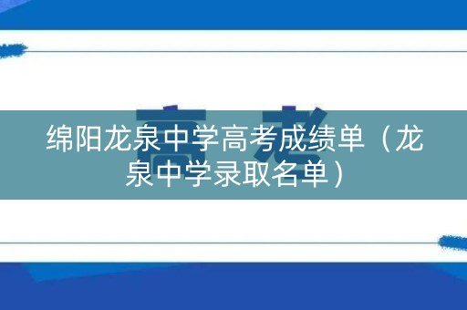 绵阳龙泉中学高考成绩单（龙泉中学录取名单）