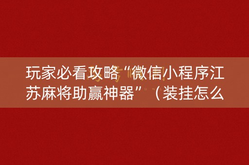 玩家必看攻略“微信小程序江苏麻将助赢神器”（装挂怎么安装)