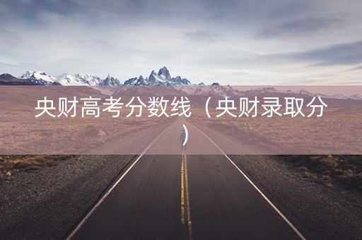 央财高考分数线（央财录取分）