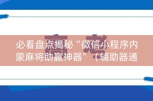 必看盘点揭秘“微信小程序内蒙麻将助赢神器”（辅助器通用版)