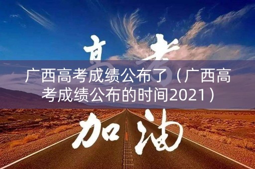 广西高考成绩公布了（广西高考成绩公布的时间2021）
