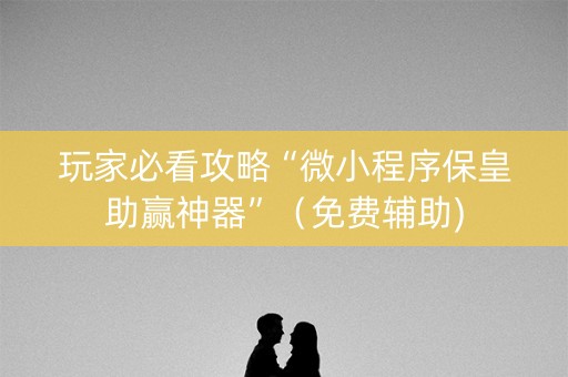 玩家必看攻略“微小程序保皇助赢神器”（免费辅助)