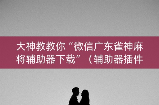 大神教教你“微信广东雀神麻将辅助器下载”（辅助器插件)