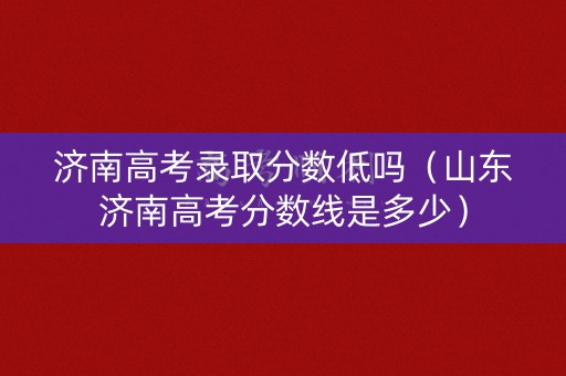 济南高考录取分数低吗（山东济南高考分数线是多少）