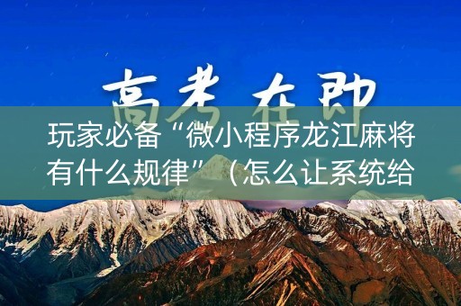 玩家必备“微小程序龙江麻将有什么规律”（怎么让系统给你发好牌)