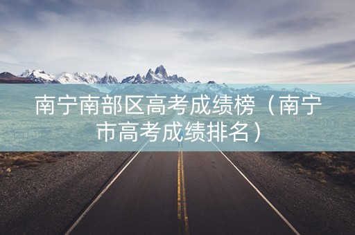 南宁南部区高考成绩榜（南宁市高考成绩排名）