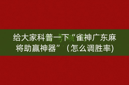 给大家科普一下“雀神广东麻将助赢神器”（怎么调胜率)