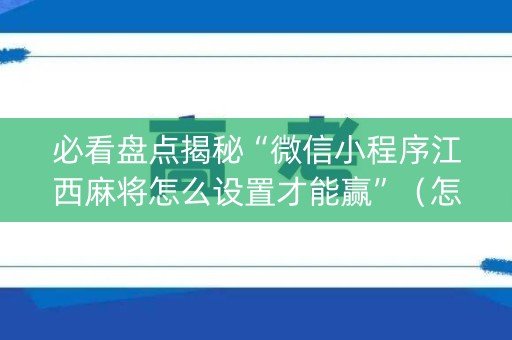 必看盘点揭秘“微信小程序江西麻将怎么设置才能赢”（怎么能让牌好一点)