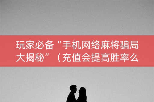 玩家必备“手机网络麻将骗局大揭秘”（充值会提高胜率么)