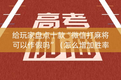 给玩家盘点十款“微信打麻将可以作假吗”（怎么增加胜率)