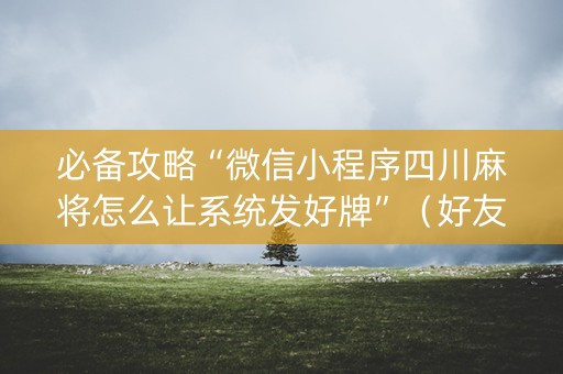 必备攻略“微信小程序四川麻将怎么让系统发好牌”（好友房怎么才能赢)