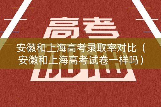 安徽和上海高考录取率对比（安徽和上海高考试卷一样吗）