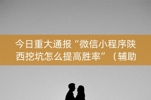 今日重大通报“微信小程序陕西挖坑怎么提高胜率”（辅助软件)