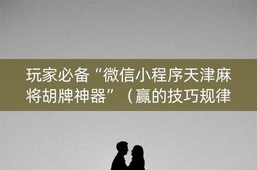 玩家必备“微信小程序天津麻将胡牌神器”（赢的技巧规律)