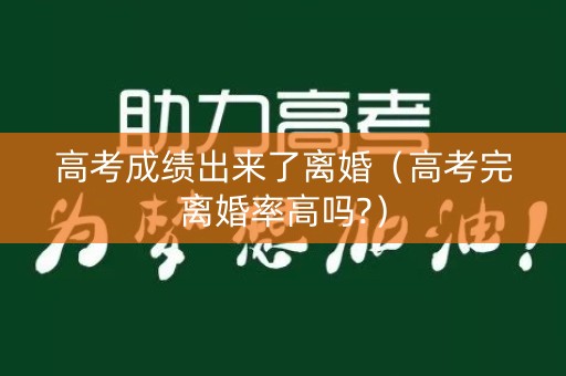 高考成绩出来了离婚（高考完离婚率高吗?）