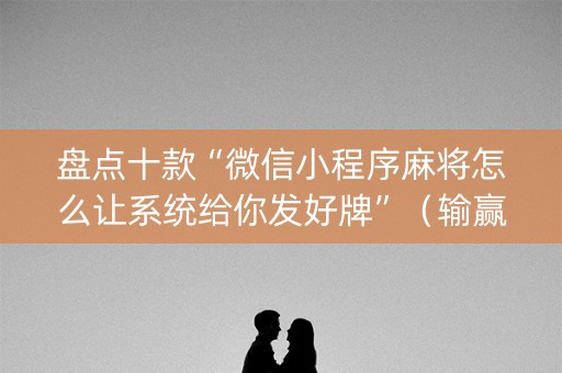 盘点十款“微信小程序麻将怎么让系统给你发好牌”（输赢规律)