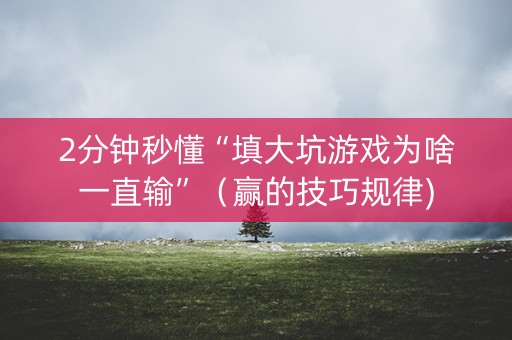 2分钟秒懂“填大坑游戏为啥一直输”（赢的技巧规律)