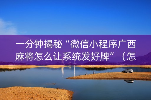 一分钟揭秘“微信小程序广西麻将怎么让系统发好牌”（怎么控制输赢)
