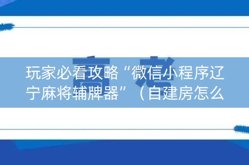 玩家必看攻略“微信小程序辽宁麻将辅牌器”（自建房怎么拿好牌)