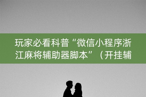 玩家必看科普“微信小程序浙江麻将辅助器脚本”（开挂辅助器插件)