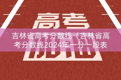 吉林省高考分数线（吉林省高考分数线2024年一分一段表最新）