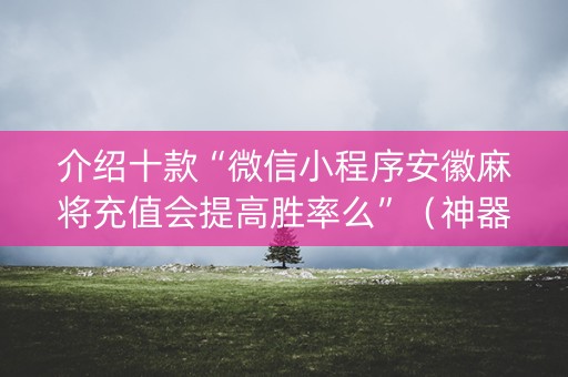 介绍十款“微信小程序安徽麻将充值会提高胜率么”（神器最新免费)