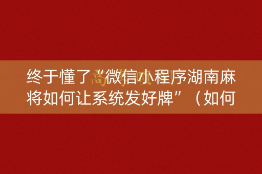 终于懂了“微信小程序湖南麻将如何让系统发好牌”（如何让系统发好牌)