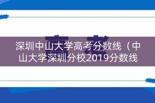 深圳中山大学高考分数线（中山大学深圳分校2019分数线）