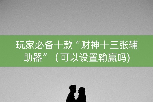 玩家必备十款“财神十三张辅助器”（可以设置输赢吗)