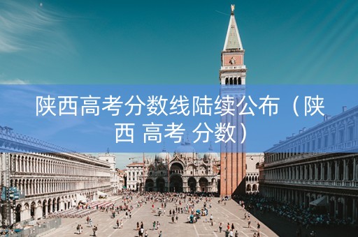 陕西高考分数线陆续公布（陕西 高考 分数）