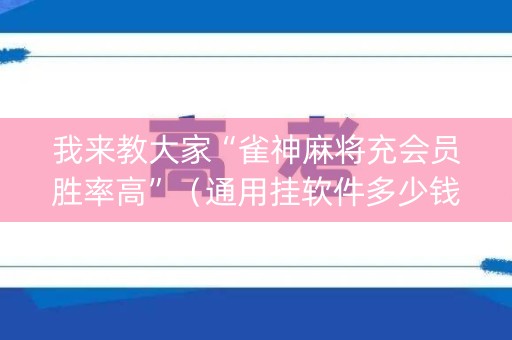 我来教大家“雀神麻将充会员胜率高”（通用挂软件多少钱)