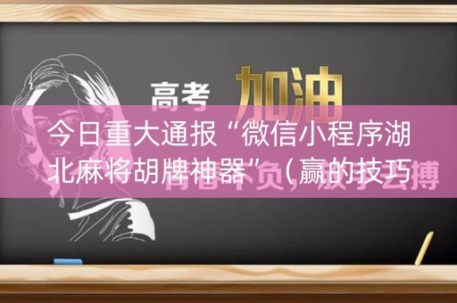 今日重大通报“微信小程序湖北麻将胡牌神器”（赢的技巧规律)