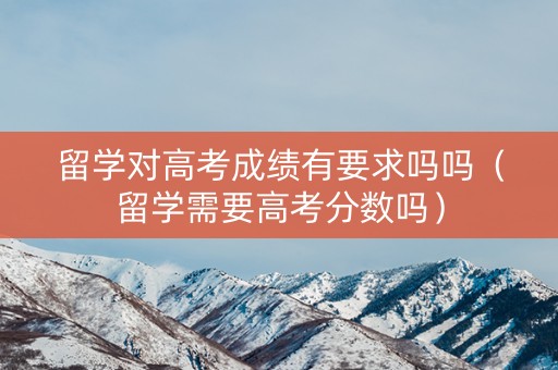 留学对高考成绩有要求吗吗（留学需要高考分数吗）