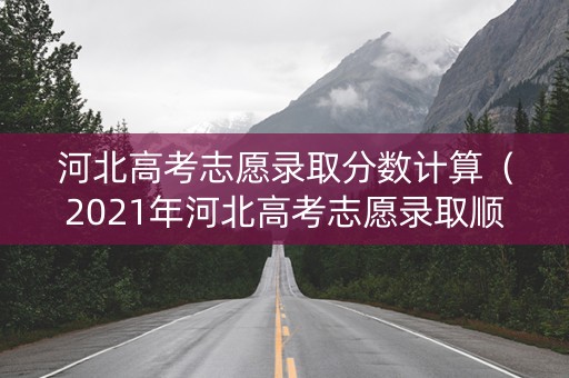 河北高考志愿录取分数计算（2021年河北高考志愿录取顺序）