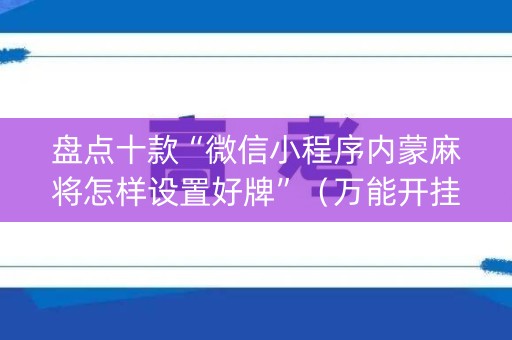 盘点十款“微信小程序内蒙麻将怎样设置好牌”（万能开挂器)