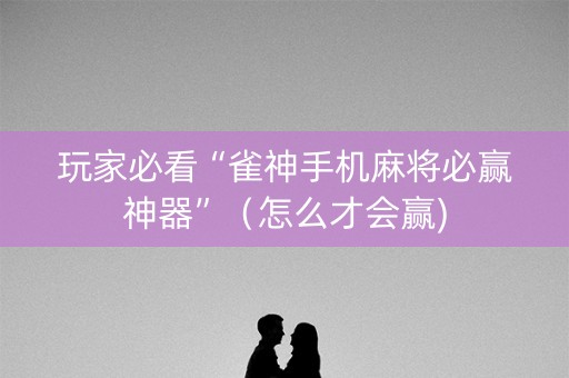 玩家必看“雀神手机麻将必赢神器”（怎么才会赢)