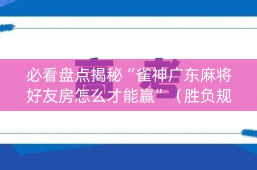 必看盘点揭秘“雀神广东麻将好友房怎么才能赢”（胜负规律拿好牌)