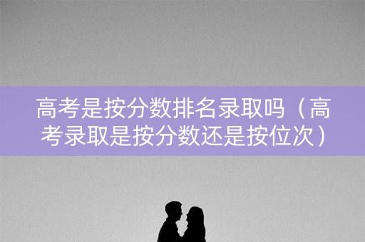 高考是按分数排名录取吗（高考录取是按分数还是按位次）