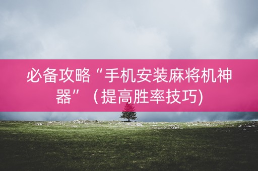 必备攻略“手机安装麻将机神器”（提高胜率技巧)