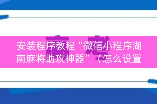 安装程序教程“微信小程序湖南麻将助攻神器”（怎么设置才能赢)