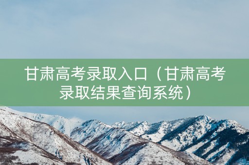 甘肃高考录取入口（甘肃高考录取结果查询系统）