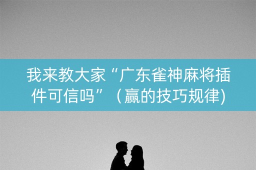 我来教大家“广东雀神麻将插件可信吗”（赢的技巧规律)