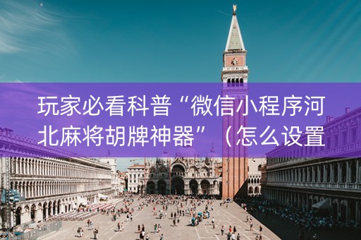 玩家必看科普“微信小程序河北麻将胡牌神器”（怎么设置能有好牌)