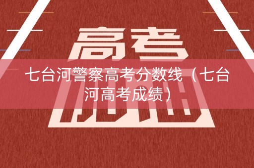 七台河警察高考分数线（七台河高考成绩）
