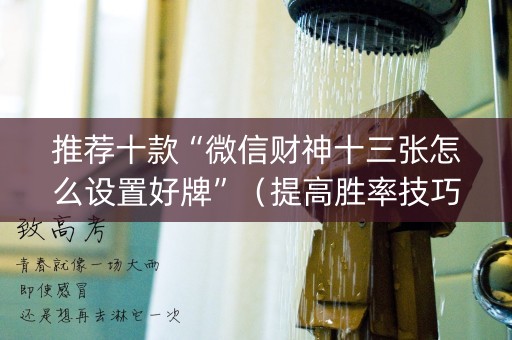 推荐十款“微信财神十三张怎么设置好牌”（提高胜率技巧)