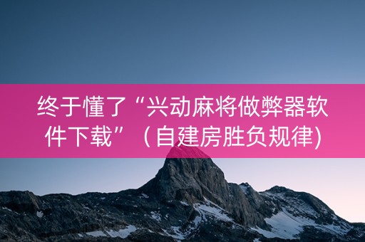 终于懂了“兴动麻将做弊器软件下载”（自建房胜负规律)